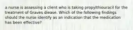 a nurse is assessing a client who is taking propylthiouracil for the treatment of Graves diease. Which of the following findings should the nurse identify as an indication that the medication has been effective?
