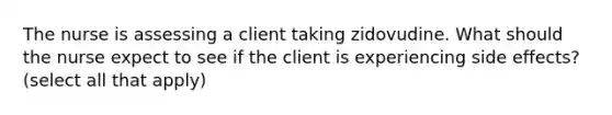 The nurse is assessing a client taking zidovudine. What should the nurse expect to see if the client is experiencing side effects?(select all that apply)