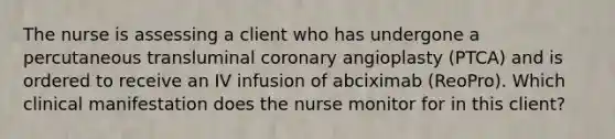 The nurse is assessing a client who has undergone a percutaneous transluminal coronary angioplasty (PTCA) and is ordered to receive an IV infusion of abciximab (ReoPro). Which clinical manifestation does the nurse monitor for in this client?