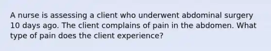 A nurse is assessing a client who underwent abdominal surgery 10 days ago. The client complains of pain in the abdomen. What type of pain does the client experience?