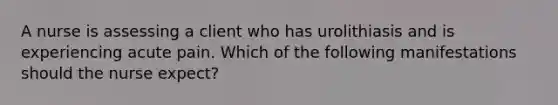 A nurse is assessing a client who has urolithiasis and is experiencing acute pain. Which of the following manifestations should the nurse expect?