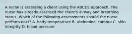 A nurse is assessing a client using the ABCDE approach. The nurse has already assessed the client's airway and breathing status. Which of the following assessments should the nurse perform next? A. body temperature B. abdominal contour C. skin integrity D. blood pressure