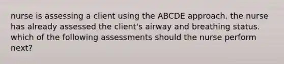 nurse is assessing a client using the ABCDE approach. the nurse has already assessed the client's airway and breathing status. which of the following assessments should the nurse perform next?