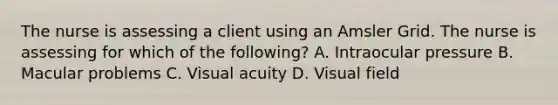 The nurse is assessing a client using an Amsler Grid. The nurse is assessing for which of the following? A. Intraocular pressure B. Macular problems C. Visual acuity D. Visual field