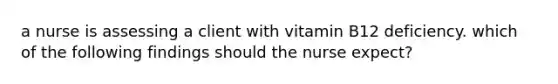 a nurse is assessing a client with vitamin B12 deficiency. which of the following findings should the nurse expect?