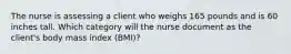 The nurse is assessing a client who weighs 165 pounds and is 60 inches tall. Which category will the nurse document as the client's body mass index (BMI)?