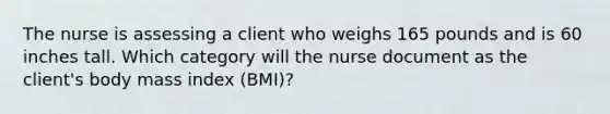 The nurse is assessing a client who weighs 165 pounds and is 60 inches tall. Which category will the nurse document as the client's body mass index (BMI)?