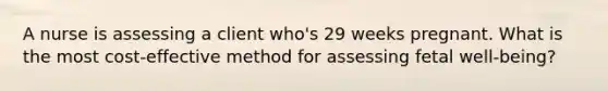 A nurse is assessing a client who's 29 weeks pregnant. What is the most cost-effective method for assessing fetal well-being?