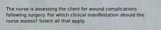 The nurse is assessing the client for wound complications following surgery. For which clinical manifestation should the nurse assess? Select all that apply.