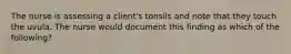 The nurse is assessing a client's tonsils and note that they touch the uvula. The nurse would document this finding as which of the following?