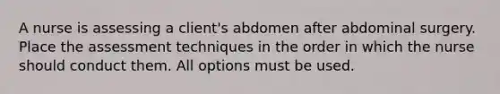 A nurse is assessing a client's abdomen after abdominal surgery. Place the assessment techniques in the order in which the nurse should conduct them. All options must be used.