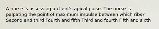 A nurse is assessing a client's apical pulse. The nurse is palpating the point of maximum impulse between which ribs? Second and third Fourth and fifth Third and fourth Fifth and sixth