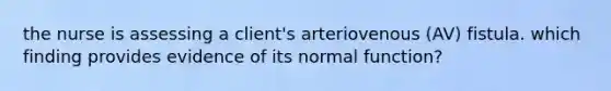 the nurse is assessing a client's arteriovenous (AV) fistula. which finding provides evidence of its normal function?