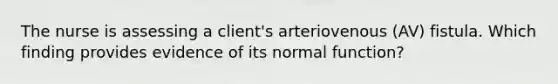 The nurse is assessing a client's arteriovenous (AV) fistula. Which finding provides evidence of its normal function?