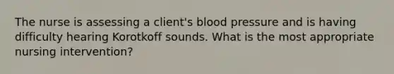 The nurse is assessing a client's blood pressure and is having difficulty hearing Korotkoff sounds. What is the most appropriate nursing intervention?