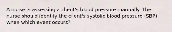 A nurse is assessing a client's blood pressure manually. The nurse should identify the client's systolic blood pressure (SBP) when which event occurs?