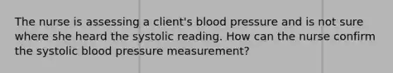 The nurse is assessing a client's blood pressure and is not sure where she heard the systolic reading. How can the nurse confirm the systolic blood pressure measurement?