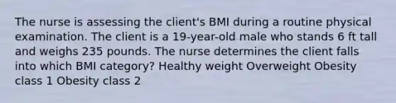 The nurse is assessing the client's BMI during a routine physical examination. The client is a 19-year-old male who stands 6 ft tall and weighs 235 pounds. The nurse determines the client falls into which BMI category? Healthy weight Overweight Obesity class 1 Obesity class 2