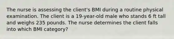 The nurse is assessing the client's BMI during a routine physical examination. The client is a 19-year-old male who stands 6 ft tall and weighs 235 pounds. The nurse determines the client falls into which BMI category?