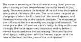 The nurse is assessing a client's brachial artery blood pressure. Which nursing actions are performed correctly? Select all that apply. The nurse centers the bladder of the cuff over the brachial artery about midway on the arm. The nurse notes the point on the gauge at which the first faint but clear sound appears, and increases in intensity as the diastolic pressure. The nurse wraps the cuff around the arm smoothly and snugly and fastens it. The nurse places the cuff over the client's bulky clothing and fastens it snugly. The nurse repeats any suspicious reading before 1 minute has passed since the last reading. The nurse has the client lying or sitting down with the forearm supported at the level of the heart and the palm of the hand upward.