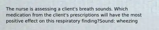 The nurse is assessing a client's breath sounds. Which medication from the client's prescriptions will have the most positive effect on this respiratory finding?Sound: wheezing