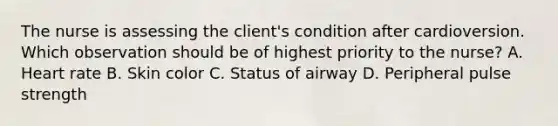 The nurse is assessing the client's condition after cardioversion. Which observation should be of highest priority to the nurse? A. Heart rate B. Skin color C. Status of airway D. Peripheral pulse strength