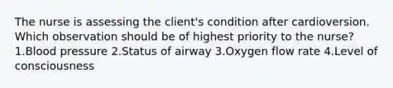 The nurse is assessing the client's condition after cardioversion. Which observation should be of highest priority to the nurse? 1.Blood pressure 2.Status of airway 3.Oxygen flow rate 4.Level of consciousness