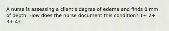 A nurse is assessing a client's degree of edema and finds 8 mm of depth. How does the nurse document this condition? 1+ 2+ 3+ 4+