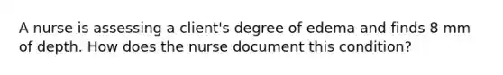 A nurse is assessing a client's degree of edema and finds 8 mm of depth. How does the nurse document this condition?