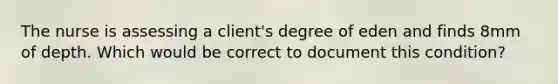 The nurse is assessing a client's degree of eden and finds 8mm of depth. Which would be correct to document this condition?