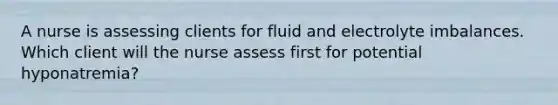 A nurse is assessing clients for fluid and electrolyte imbalances. Which client will the nurse assess first for potential hyponatremia?