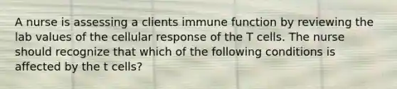 A nurse is assessing a clients immune function by reviewing the lab values of the cellular response of the T cells. The nurse should recognize that which of the following conditions is affected by the t cells?