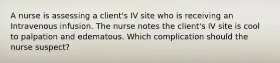 A nurse is assessing a client's IV site who is receiving an Intravenous infusion. The nurse notes the client's IV site is cool to palpation and edematous. Which complication should the nurse suspect?