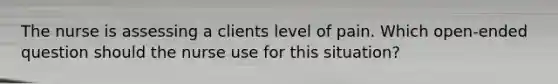 The nurse is assessing a clients level of pain. Which open-ended question should the nurse use for this situation?