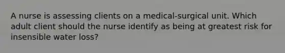 A nurse is assessing clients on a medical-surgical unit. Which adult client should the nurse identify as being at greatest risk for insensible water loss?