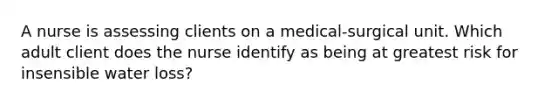 A nurse is assessing clients on a medical-surgical unit. Which adult client does the nurse identify as being at greatest risk for insensible water loss?