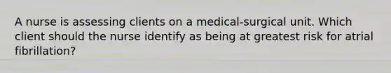 A nurse is assessing clients on a medical-surgical unit. Which client should the nurse identify as being at greatest risk for atrial fibrillation?