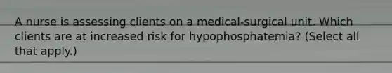 A nurse is assessing clients on a medical-surgical unit. Which clients are at increased risk for hypophosphatemia? (Select all that apply.)