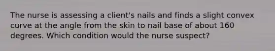 The nurse is assessing a client's nails and finds a slight convex curve at the angle from the skin to nail base of about 160 degrees. Which condition would the nurse suspect?