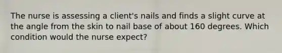 The nurse is assessing a client's nails and finds a slight curve at the angle from the skin to nail base of about 160 degrees. Which condition would the nurse expect?