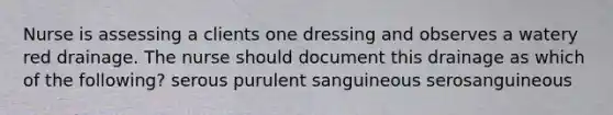 Nurse is assessing a clients one dressing and observes a watery red drainage. The nurse should document this drainage as which of the following? serous purulent sanguineous serosanguineous