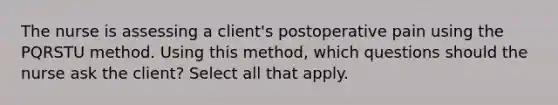 The nurse is assessing a client's postoperative pain using the PQRSTU method. Using this method, which questions should the nurse ask the client? Select all that apply.