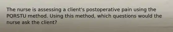 The nurse is assessing a client's postoperative pain using the PQRSTU method. Using this method, which questions would the nurse ask the client?