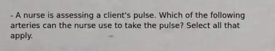 - A nurse is assessing a client's pulse. Which of the following arteries can the nurse use to take the pulse? Select all that apply.