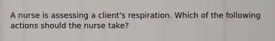 A nurse is assessing a client's respiration. Which of the following actions should the nurse take?