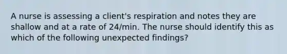 A nurse is assessing a client's respiration and notes they are shallow and at a rate of 24/min. The nurse should identify this as which of the following unexpected findings?