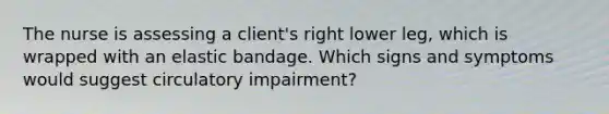 The nurse is assessing a client's right lower leg, which is wrapped with an elastic bandage. Which signs and symptoms would suggest circulatory impairment?