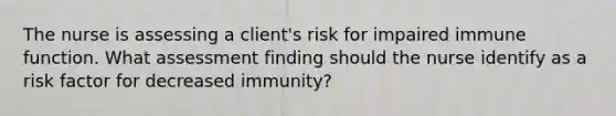 The nurse is assessing a client's risk for impaired immune function. What assessment finding should the nurse identify as a risk factor for decreased immunity?