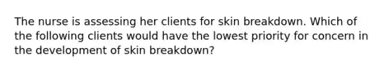 The nurse is assessing her clients for skin breakdown. Which of the following clients would have the lowest priority for concern in the development of skin breakdown?