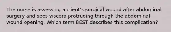 The nurse is assessing a client's surgical wound after abdominal surgery and sees viscera protruding through the abdominal wound opening. Which term BEST describes this complication?